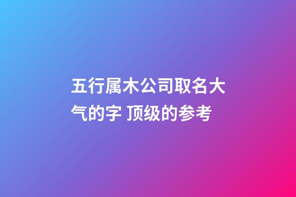五行属木公司取名大气的字 顶级的参考-第1张-公司起名-玄机派